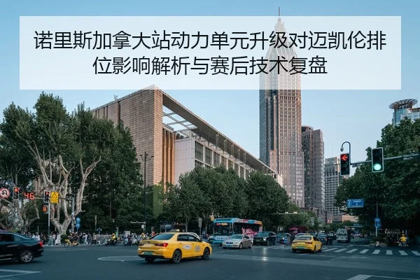 诺里斯加拿大站动力单元升级对迈凯伦排位影响解析与赛后技术复盘