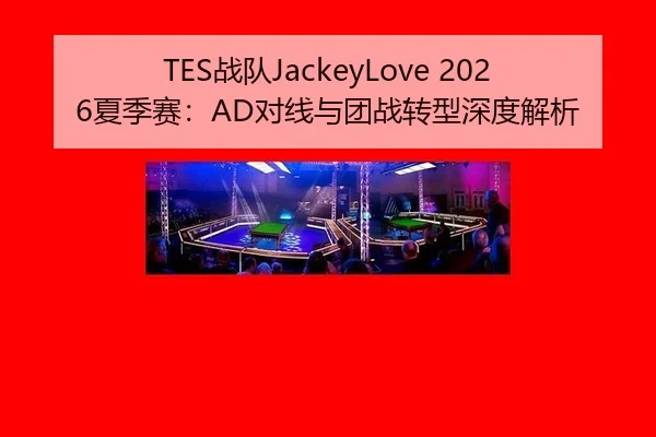TES战队JackeyLove 2026夏季赛：AD对线与团战转型深度解析