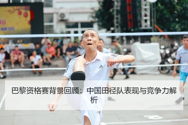 巴黎资格赛背景回顾：中国田径队表现与竞争力解析