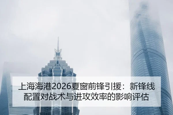上海海港2026夏窗前锋引援：新锋线配置对战术与进攻效率的影响评估